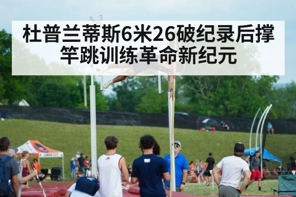 杜普兰蒂斯6米26破纪录后撑竿跳训练革命新纪元
