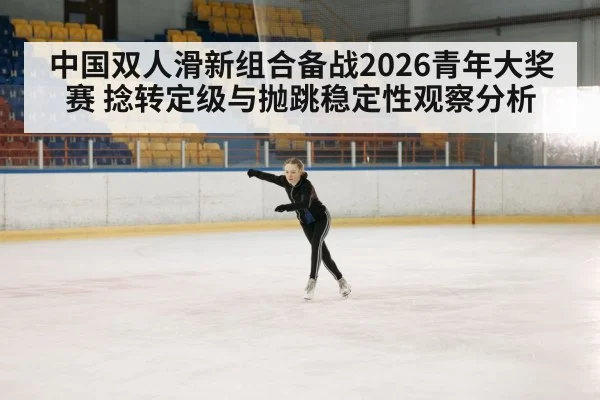 中国双人滑新组合备战2026青年大奖赛 捻转定级与抛跳稳定性观察分析