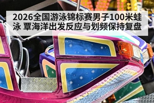 2026全国游泳锦标赛男子100米蛙泳 覃海洋出发反应与划频保持复盘