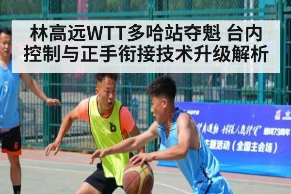 林高远WTT多哈站夺魁 台内控制与正手衔接技术升级解析