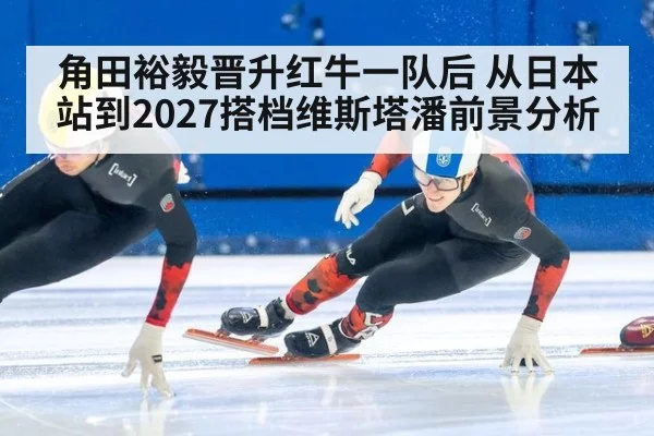 角田裕毅晋升红牛一队后 从日本站到2027搭档维斯塔潘前景分析
