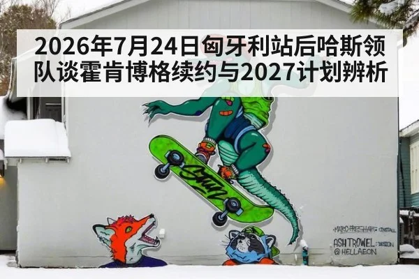 2026年7月24日匈牙利站后哈斯领队谈霍肯博格续约与2027计划辨析
