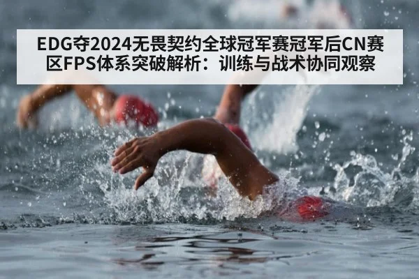 EDG夺2024无畏契约全球冠军赛冠军后CN赛区FPS体系突破解析:训练与战术协同观察