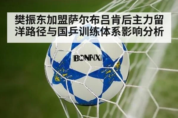 樊振东加盟萨尔布吕肯后主力留洋路径与国乒训练体系影响分析