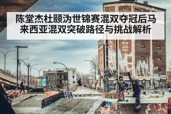 陈堂杰杜颐沩世锦赛混双夺冠后马来西亚混双突破路径与挑战解析